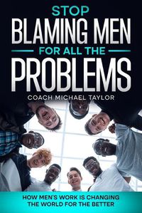 Cover image for Stop Blaming Men For All The Problems - How Men's Work Is Changing The World For The Better