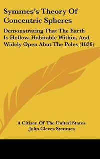 Cover image for Symmes's Theory of Concentric Spheres: Demonstrating That the Earth Is Hollow, Habitable Within, and Widely Open Abut the Poles (1826)