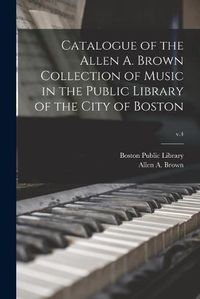 Cover image for Catalogue of the Allen A. Brown Collection of Music in the Public Library of the City of Boston; v.4