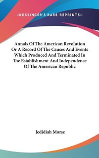 Cover image for Annals Of The American Revolution Or A Record Of The Causes And Events Which Produced And Terminated In The Establishment And Independence Of The American Republic