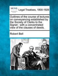 Cover image for Outlines of the Course of Lectures on Conveyancing Established by the Society of Clerks to the Signet: With a Concentrated View of the Clauses of Deeds.