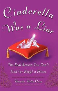 Cover image for Cinderella Was a Liar: The Real Reason You Canit Find (or Keep) a Prince