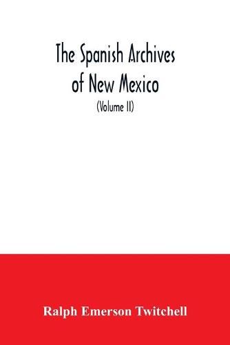 The Spanish Archives of New Mexico: Compiled and Chronologically Arranged with Historical, Genealogical, Geographical, and Other Annotations, by Authority of the State of New Mexico (Volume II)