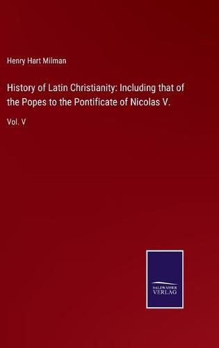 Cover image for History of Latin Christianity: Including that of the Popes to the Pontificate of Nicolas V.: Vol. V