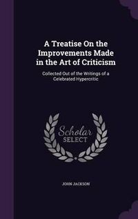 Cover image for A Treatise on the Improvements Made in the Art of Criticism: Collected Out of the Writings of a Celebrated Hypercritic