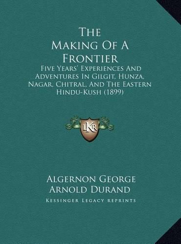 The Making of a Frontier: Five Years' Experiences and Adventures in Gilgit, Hunza, Nagar, Chitral, and the Eastern Hindu-Kush (1899)