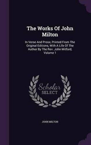 Cover image for The Works of John Milton: In Verse and Prose, Printed from the Original Editions, with a Life of the Author by the REV. John Mitford, Volume 1