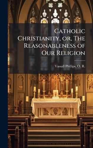 Cover image for Catholic Christianity, or, The Reasonableness of Our Religion