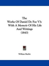 Cover image for The Works Of Daniel De Foe V3: With A Memoir Of His Life And Writings (1843)