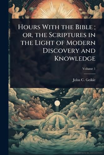Cover image for Hours With the Bible; or, the Scriptures in the Light of Modern Discovery and Knowledge