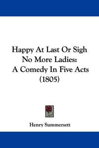 Cover image for Happy At Last Or Sigh No More Ladies: A Comedy In Five Acts (1805)