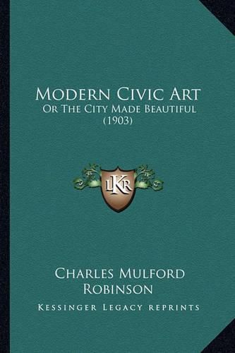 Cover image for Modern Civic Art: Or the City Made Beautiful (1903)