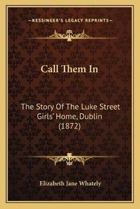 Cover image for Call Them in: The Story of the Luke Street Girls' Home, Dublin (1872)