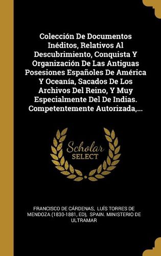 Cover image for Coleccion De Documentos Ineditos, Relativos Al Descubrimiento, Conquista Y Organizacion De Las Antiguas Posesiones Espanoles De America Y Oceania, Sacados De Los Archivos Del Reino, Y Muy Especialmente Del De Indias. Competentemente Autorizada, ...