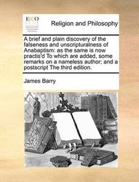 Cover image for A Brief and Plain Discovery of the Falseness and Unscripturalness of Anabaptism: As the Same Is Now Practis'd to Which Are Added, Some Remarks on a Nameless Author; And a PostScript the Third Edition.