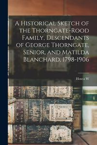 Cover image for A Historical Sketch of the Thorngate-Rood Family, Descendants of George Thorngate, Senior, and Matilda Blanchard, 1798-1906