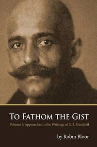 Cover image for To Fathom the Gist: Volume 1 - Approaches to the Writings of G. I. Gurdjieff
