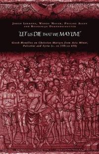 Cover image for 'Let us die that we may live': Greek homilies on Christian Martyrs from Asia Minor, Palestine and Syria c.350-c.450 AD