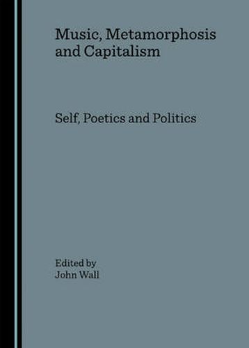 Cover image for Music, Metamorphosis and Capitalism: Self, Poetics and Politics