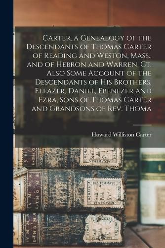 Carter, a Genealogy of the Descendants of Thomas Carter of Reading and Weston, Mass., and of Hebron and Warren, Ct. Also Some Account of the Descendants of his Brothers, Eleazer, Daniel, Ebenezer and Ezra, Sons of Thomas Carter and Grandsons of Rev. Thoma