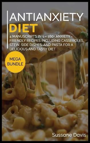 Antianxiety Diet: MEGA BUNDLE - 4 Manuscripts in 1 - 160+ Anxiety - friendly recipes including casseroles, stew, side dishes, and pasta for a delicious and tasty diet