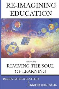 Cover image for Re-Imagining Education: Essays on Reviving the Soul of Learning