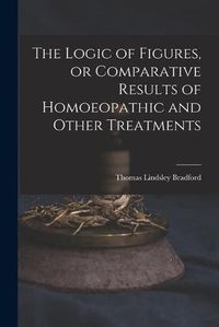 Cover image for The Logic of Figures, or Comparative Results of Homoeopathic and Other Treatments