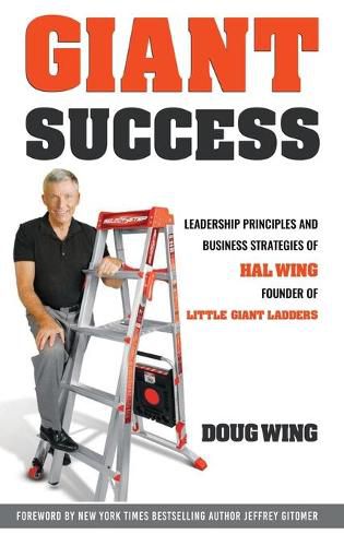 Giant Success: Leadership And Business Strategies Of Hal Wing Founder Of Little Giant Ladders