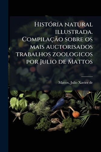 Cover image for Hist RIA Natural Illustrada. Compila O Sobre OS Mais Auctorisados Trabalhos Zoologicos Por Julio de Mattos