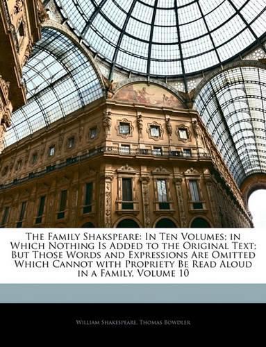 The Family Shakspeare: In Ten Volumes; in Which Nothing Is Added to the Original Text; But Those Words and Expressions Are Omitted Which Cannot with Propriety Be Read Aloud in a Family, Volume 10