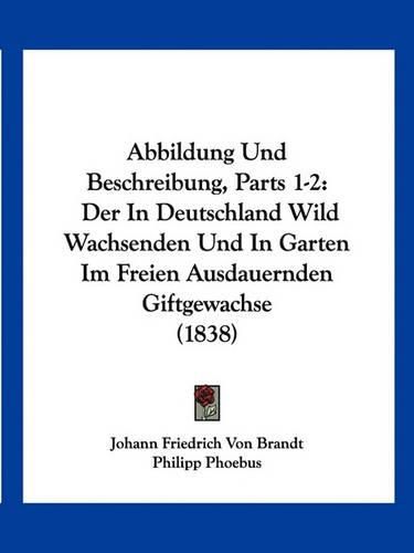 Abbildung Und Beschreibung, Parts 1-2: Der in Deutschland Wild Wachsenden Und in Garten Im Freien Ausdauernden Giftgewachse (1838)