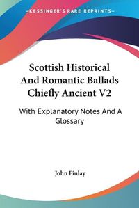 Cover image for Scottish Historical and Romantic Ballads Chiefly Ancient V2: With Explanatory Notes and a Glossary