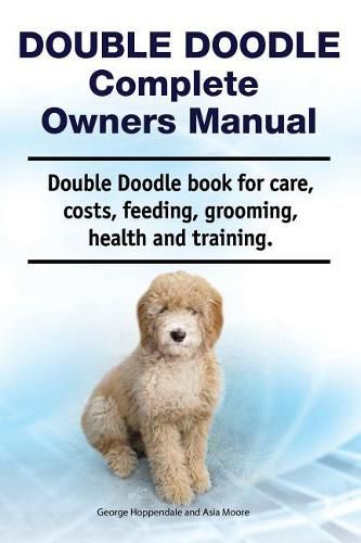 Double Doodle Complete Owners Manual. Double Doodle Book for Care, Costs, Feeding, Grooming, Health and Training.