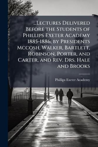 Cover image for Lectures Delivered Before the Students of Phillips Exeter Academy 1885-1886, by Presidents McCosh, Walker, Bartlett, Robinson, Porter, and Carter, and REV. Drs. Hale and Brooks