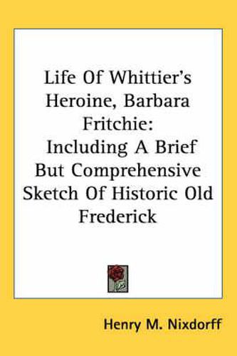 Cover image for Life of Whittier's Heroine, Barbara Fritchie: Including a Brief But Comprehensive Sketch of Historic Old Frederick