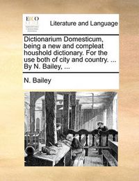 Cover image for Dictionarium Domesticum, Being a New and Compleat Houshold Dictionary. for the Use Both of City and Country. ... by N. Bailey, ...