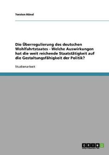 Cover image for Die UEberregulierung des deutschen Wohlfahrtstaates - Welche Auswirkungen hat die weit reichende Staatstatigkeit auf die Gestaltungsfahigkeit der Politik?