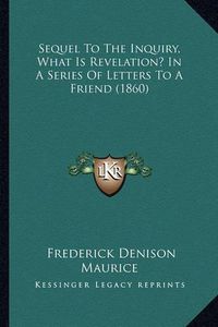 Cover image for Sequel to the Inquiry, What Is Revelation? in a Series of Lesequel to the Inquiry, What Is Revelation? in a Series of Letters to a Friend (1860) Tters to a Friend (1860)