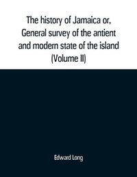 Cover image for The history of Jamaica or, General survey of the antient and modern state of the island: with reflections on its situation settlements, inhabitants, climate, products, commerce, laws, and government (Volume II)