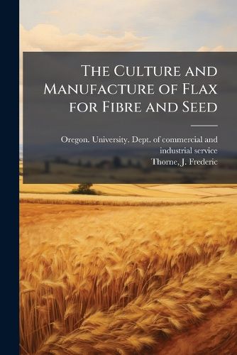 Cover image for The Culture and Manufacture of Flax for Fibre and Seed