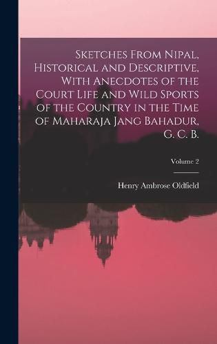 Sketches From Nipal, Historical and Descriptive, With Anecdotes of the Court Life and Wild Sports of the Country in the Time of Maharaja Jang Bahadur, G. C. B.; Volume 2