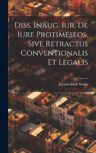 Cover image for Diss. Inaug. Iur. De Iure Protimeseos, Sive Retractus Conventionalis Et Legalis
