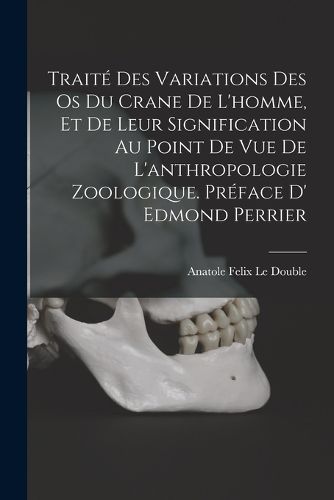 Cover image for Traite des variations des os du crane de l'homme, et de leur signification au point de vue de l'anthropologie zoologique. Preface d' Edmond Perrier