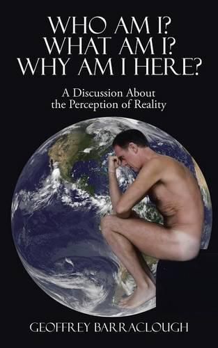 Cover image for Who Am I? What Am I? Why Am I here?: A Discussion About the Perception of Reality