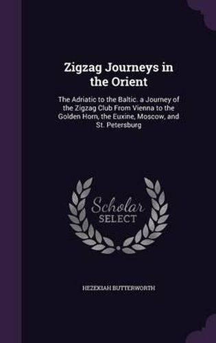 Cover image for Zigzag Journeys in the Orient: The Adriatic to the Baltic. a Journey of the Zigzag Club from Vienna to the Golden Horn, the Euxine, Moscow, and St. Petersburg