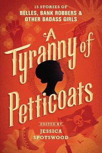 Cover image for A Tyranny of Petticoats: 15 Stories of Belles, Bank Robbers & Other Badass Girls