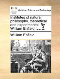 Cover image for Institutes of Natural Philosophy, Theoretical and Experimental. by William Enfield, LL.D.