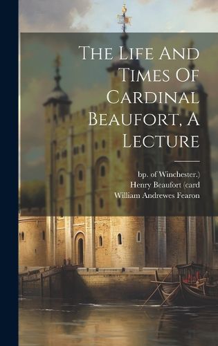 Cover image for The Life And Times Of Cardinal Beaufort, A Lecture