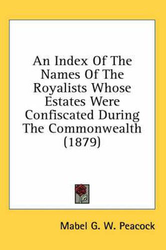 Cover image for An Index of the Names of the Royalists Whose Estates Were Confiscated During the Commonwealth (1879)