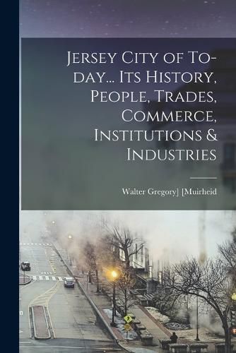 Jersey City of To-day... Its History, People, Trades, Commerce, Institutions & Industries